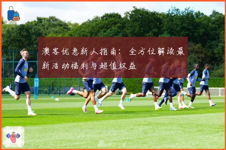 澳客优惠新人指南：全方位解读最新活动福利与超值权益