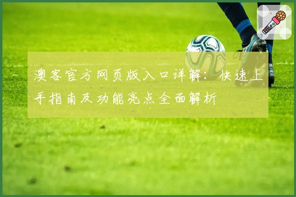 澳客官方网页版入口详解：快速上手指南及功能亮点全面解析