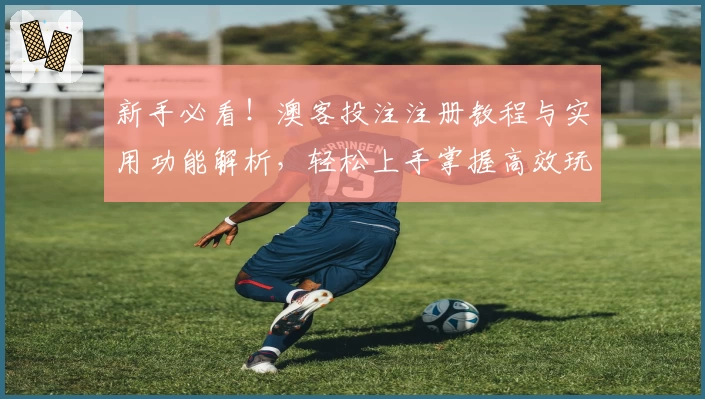 新手必看!澳客投注注册教程与实用功能解析,轻松上手掌握高效玩法