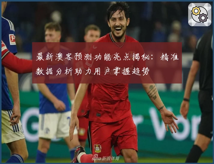 最新澳客预测功能亮点揭秘：精准数据分析助力用户掌握趋势