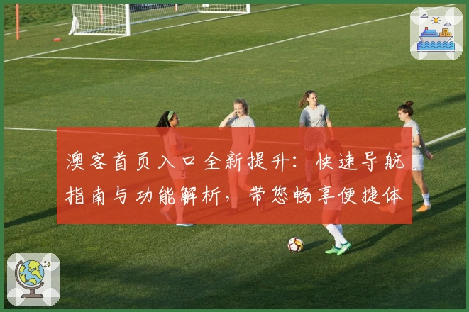 澳客首页入口全新提升:快速导航指南与功能解析,带您畅享便捷体验