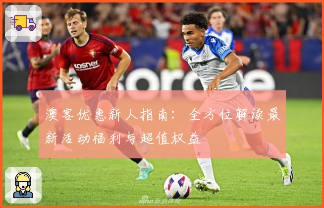 澳客优惠新人指南:全方位解读最新活动福利与超值权益