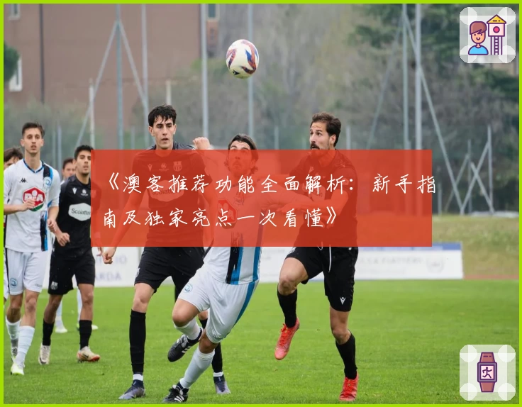 《澳客推荐功能全面解析：新手指南及独家亮点一次看懂》