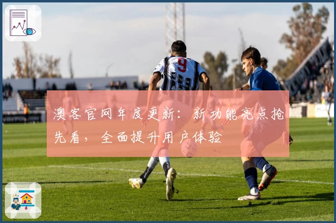 澳客官网年度更新：新功能亮点抢先看，全面提升用户体验
