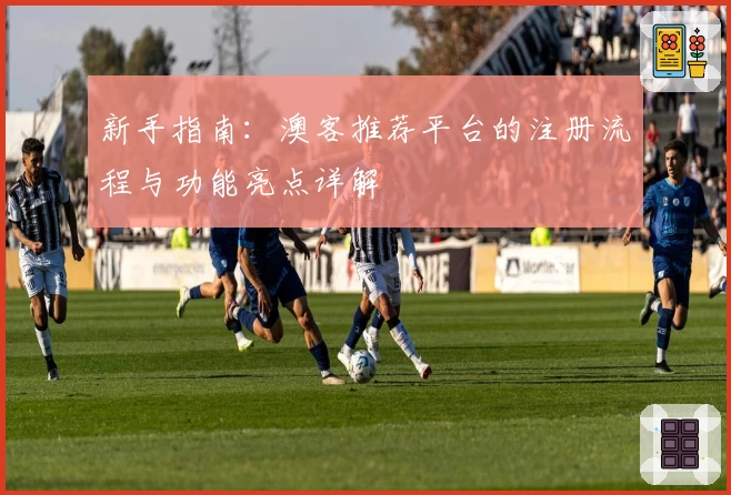 新手指南:澳客推荐平台的注册流程与功能亮点详解