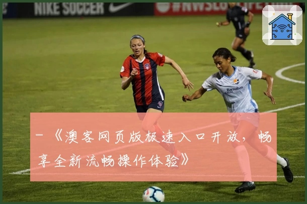 - 《澳客网页版极速入口开放，畅享全新流畅操作体验》