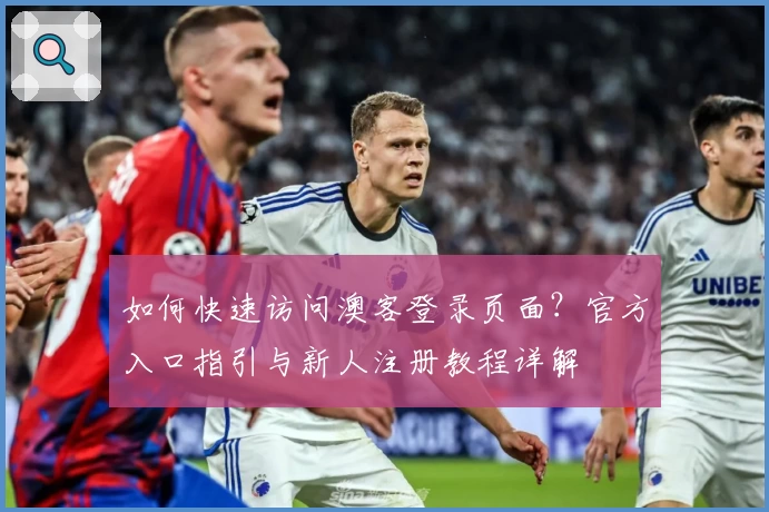 如何快速访问澳客登录页面？官方入口指引与新人注册教程详解