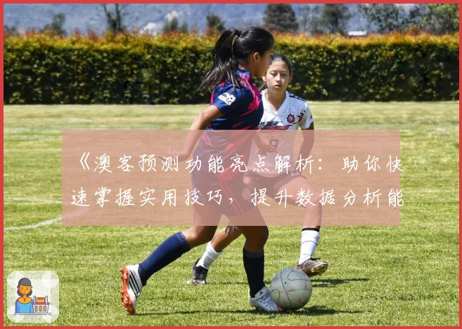《澳客预测功能亮点解析：助你快速掌握实用技巧，提升数据分析能力》