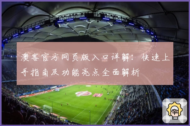 澳客官方网页版入口详解：快速上手指南及功能亮点全面解析