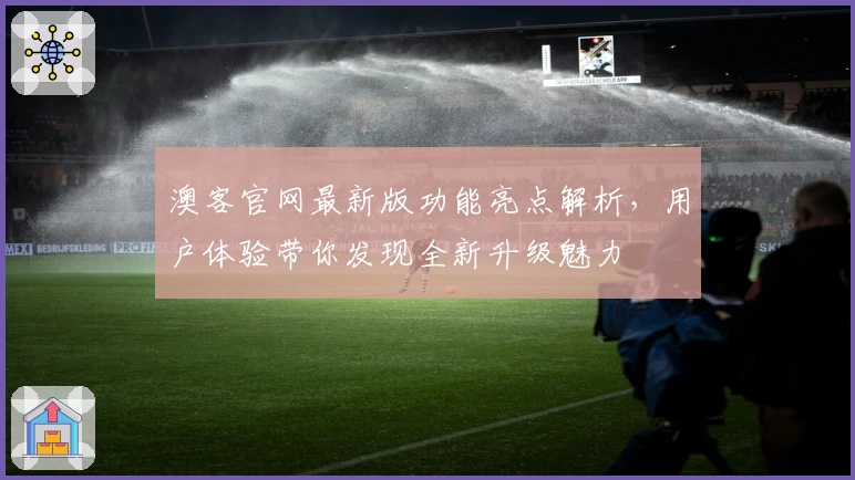 澳客官网最新版功能亮点解析，用户体验带你发现全新升级魅力