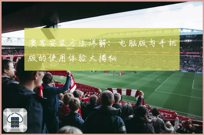 澳客安装方法详解：电脑版与手机版的使用体验大揭秘