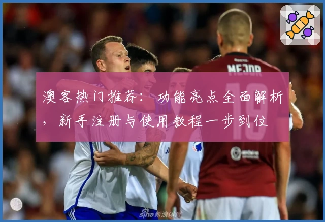 澳客热门推荐:功能亮点全面解析,新手注册与使用教程一步到位