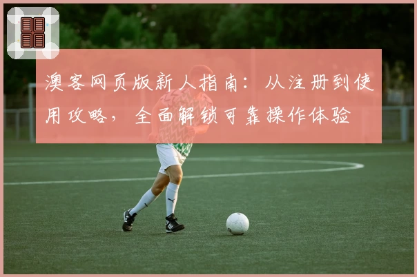 澳客网页版新人指南：从注册到使用攻略，全面解锁可靠操作体验