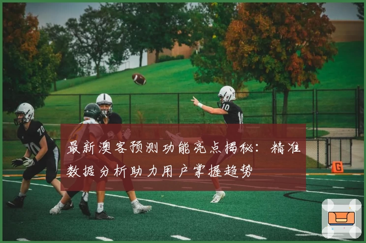 最新澳客预测功能亮点揭秘：精准数据分析助力用户掌握趋势