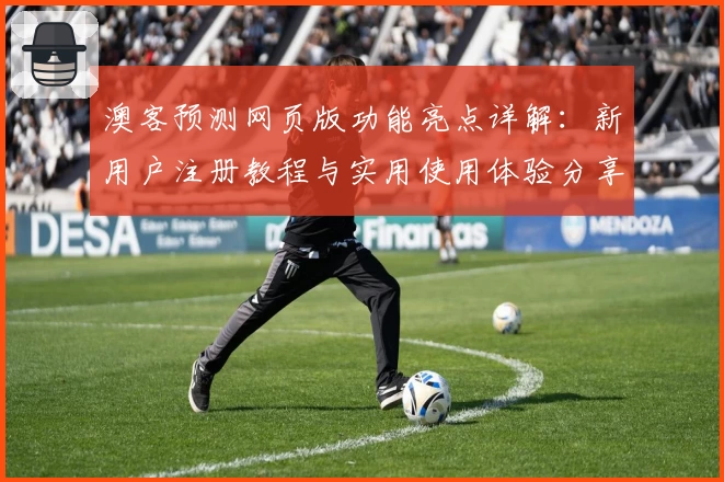 澳客预测网页版功能亮点详解：新用户注册教程与实用使用体验分享