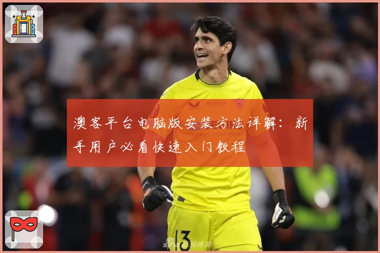 澳客平台电脑版安装方法详解：新手用户必看快速入门教程