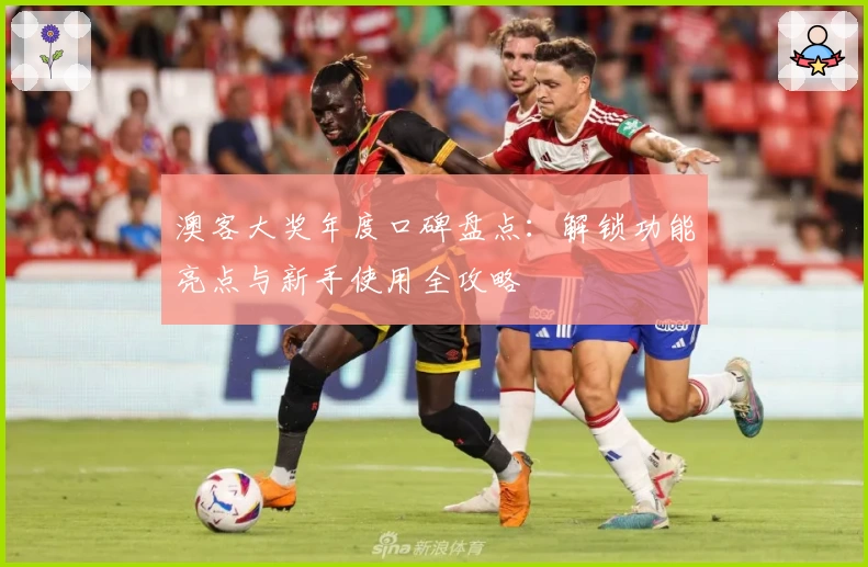 澳客大奖年度口碑盘点：解锁功能亮点与新手使用全攻略