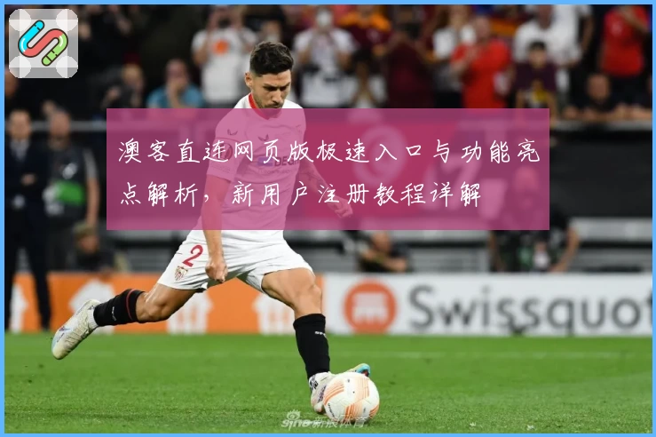 澳客直连网页版极速入口与功能亮点解析,新用户注册教程详解