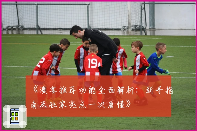 《澳客推荐功能全面解析：新手指南及独家亮点一次看懂》
