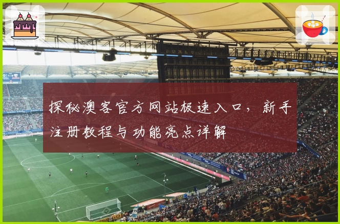 探秘澳客官方网站极速入口，新手注册教程与功能亮点详解