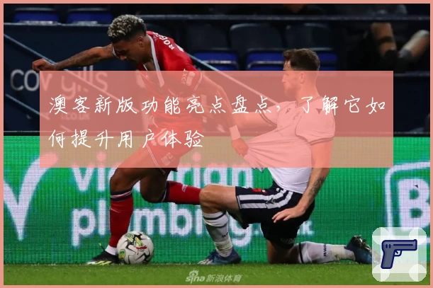 澳客新版功能亮点盘点，了解它如何提升用户体验