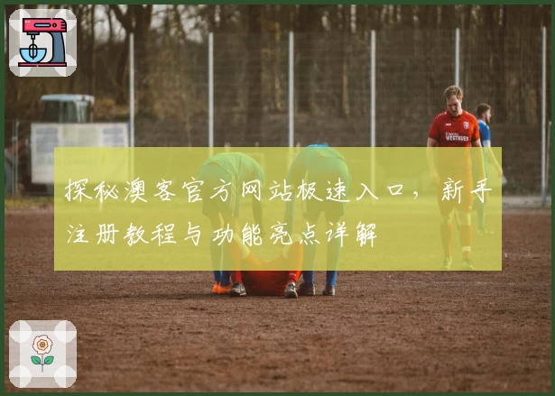 探秘澳客官方网站极速入口，新手注册教程与功能亮点详解