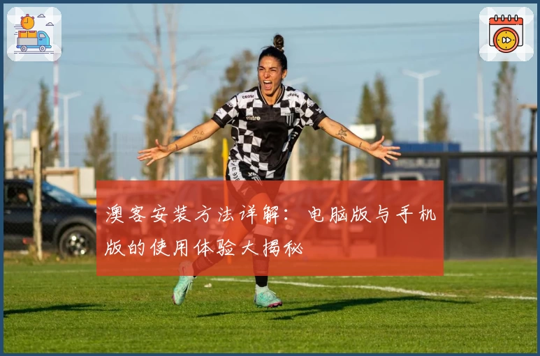 澳客安装方法详解：电脑版与手机版的使用体验大揭秘