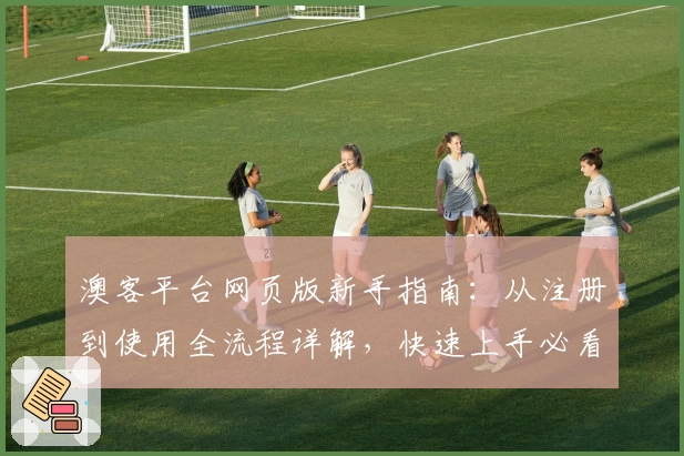 澳客平台网页版新手指南：从注册到使用全流程详解，快速上手必看攻略