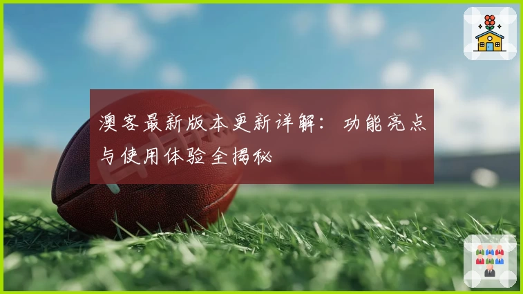 澳客最新版本更新详解:功能亮点与使用体验全揭秘