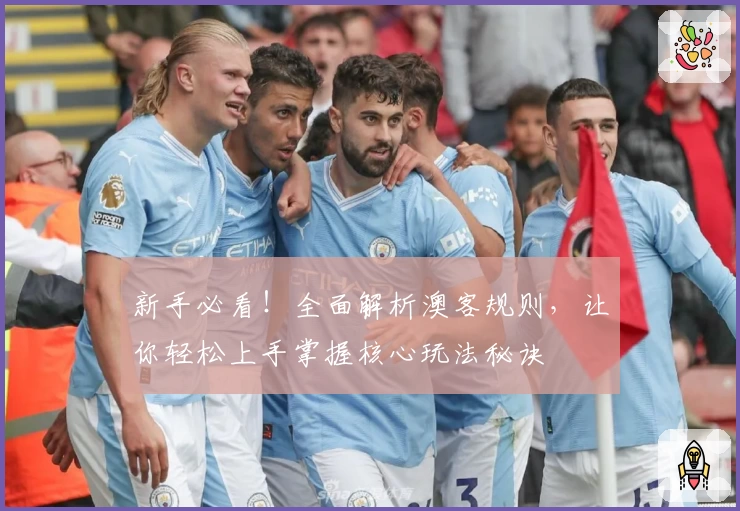 新手必看！全面解析澳客规则，让你轻松上手掌握核心玩法秘诀