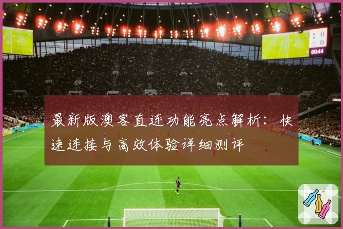 最新版澳客直连功能亮点解析：快速连接与高效体验详细测评