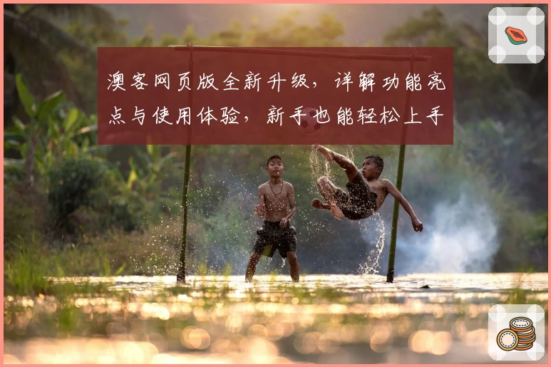 澳客网页版全新升级，详解功能亮点与使用体验，新手也能轻松上手