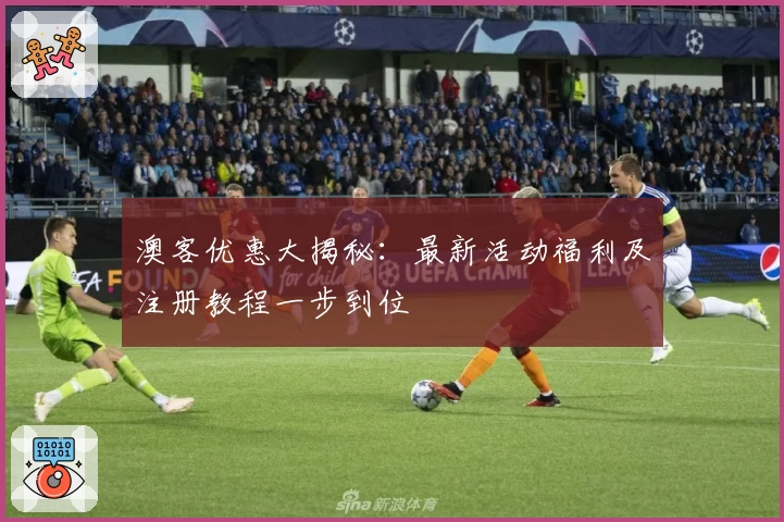 澳客优惠大揭秘：最新活动福利及注册教程一步到位