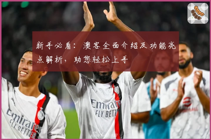 新手必看：澳客全面介绍及功能亮点解析，助您轻松上手
