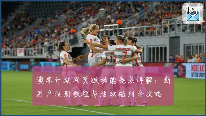 澳客计划网页版功能亮点详解，新用户注册教程与活动福利全攻略
