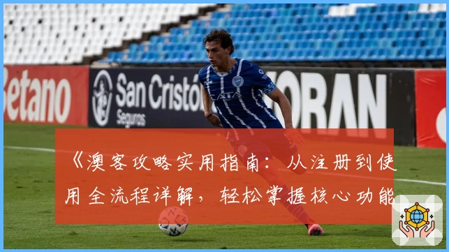 《澳客攻略实用指南:从注册到使用全流程详解,轻松掌握核心功能亮点》