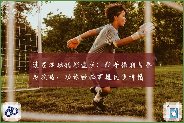 澳客活动精彩盘点：新手福利与参与攻略，助你轻松掌握优惠详情