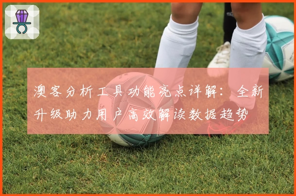 澳客分析工具功能亮点详解:全新升级助力用户高效解读数据趋势