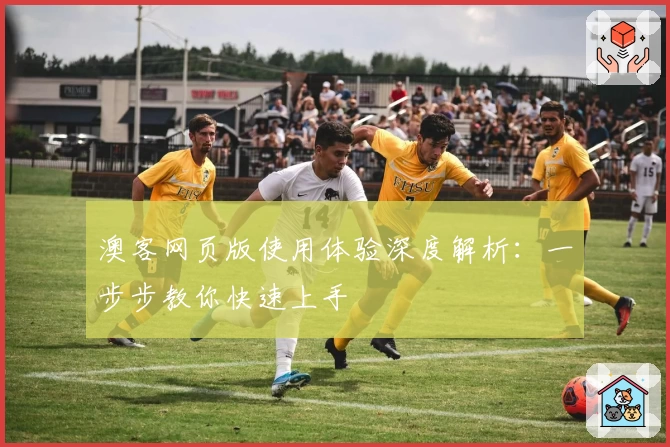 澳客网页版使用体验深度解析:一步步教你快速上手