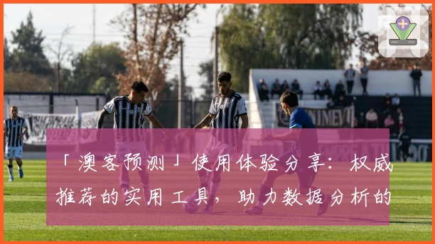 「澳客预测」使用体验分享：权威推荐的实用工具，助力数据分析的全新选择