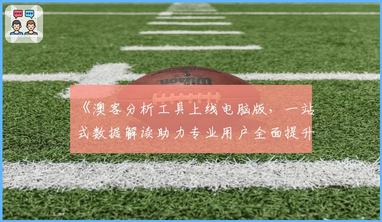 《澳客分析工具上线电脑版,一站式数据解读助力专业用户全面提升效率》