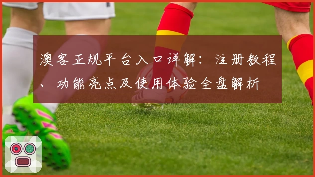 澳客正规平台入口详解：注册教程、功能亮点及使用体验全盘解析