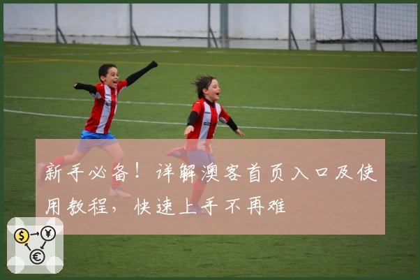 新手必备！详解澳客首页入口及使用教程，快速上手不再难