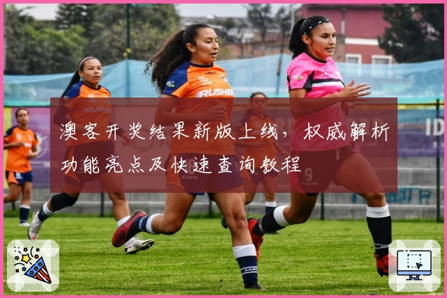 澳客开奖结果新版上线，权威解析功能亮点及快速查询教程