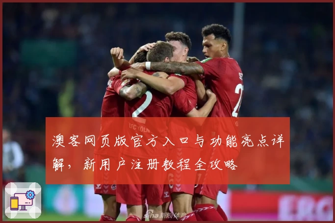 澳客网页版官方入口与功能亮点详解，新用户注册教程全攻略