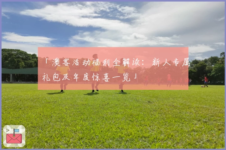「澳客活动福利全解读：新人专属礼包及年度惊喜一览」