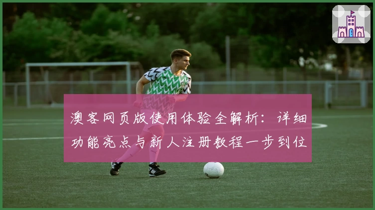 澳客网页版使用体验全解析：详细功能亮点与新人注册教程一步到位