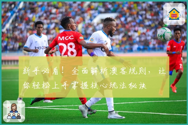 新手必看！全面解析澳客规则，让你轻松上手掌握核心玩法秘诀