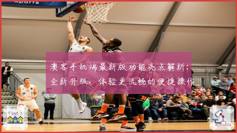 澳客手机端最新版功能亮点解析：全新升级，体验更流畅的便捷操作布局