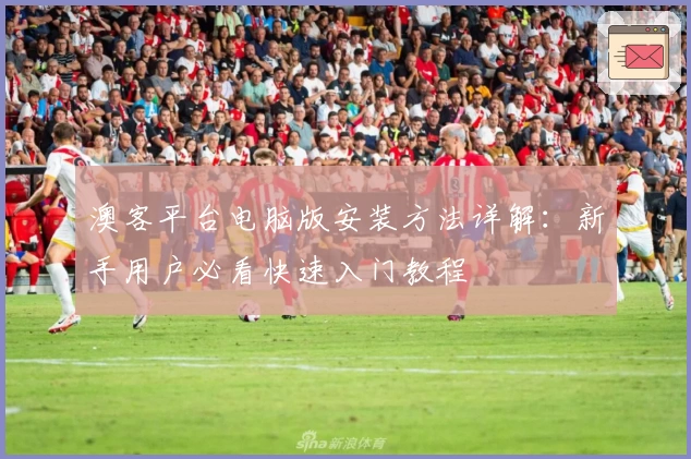 澳客平台电脑版安装方法详解：新手用户必看快速入门教程